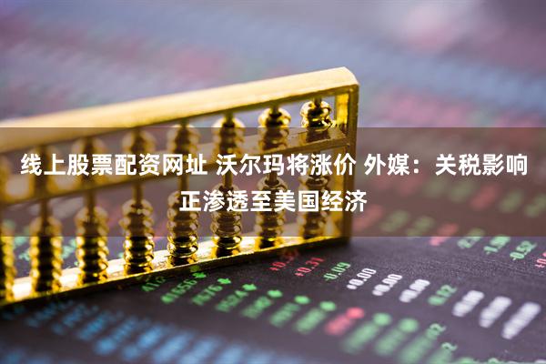 线上股票配资网址 沃尔玛将涨价 外媒：关税影响正渗透至美国经济
