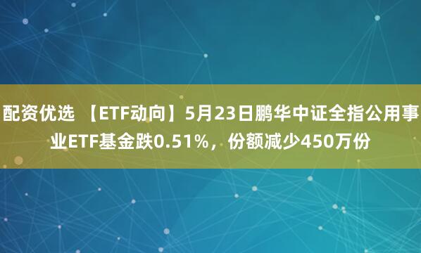 配资优选 【ETF动向】5月23日鹏华中证全指公用事业ETF基金跌0.51%，份额减少450万份