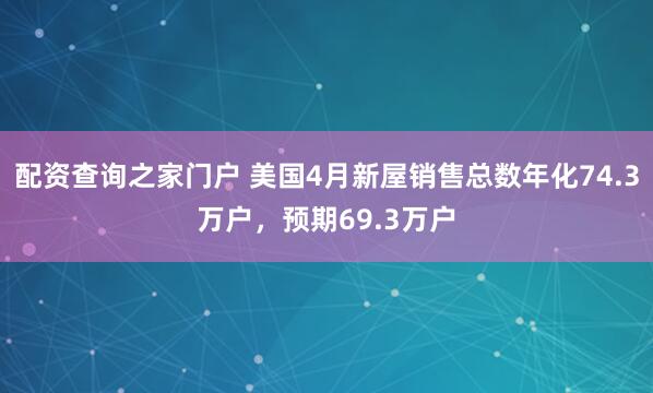 配资查询之家门户 美国4月新屋销售总数年化74.3万户，预期69.3万户