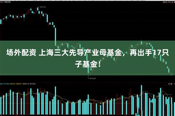 场外配资 上海三大先导产业母基金，再出手17只子基金！