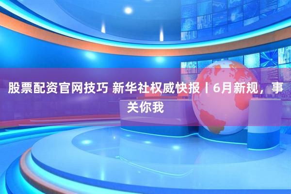 股票配资官网技巧 新华社权威快报丨6月新规，事关你我
