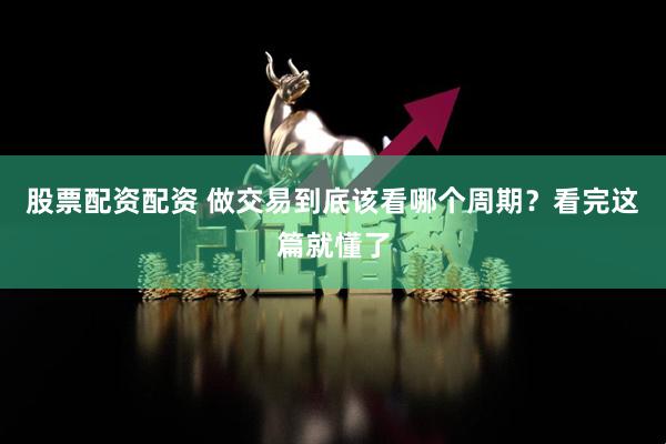 股票配资配资 做交易到底该看哪个周期？看完这篇就懂了