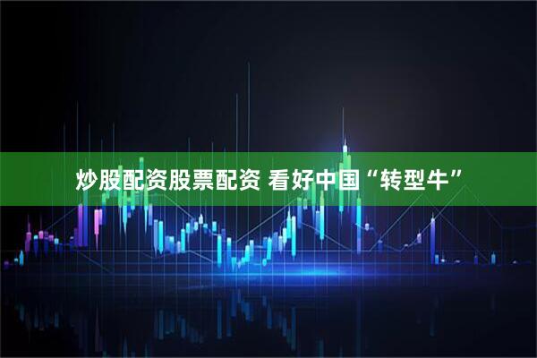 炒股配资股票配资 看好中国“转型牛”