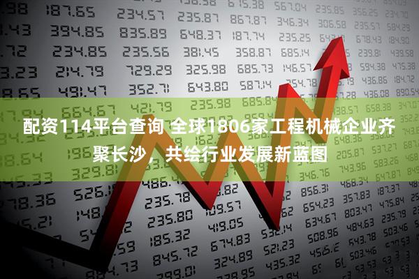 配资114平台查询 全球1806家工程机械企业齐聚长沙，共绘行业发展新蓝图