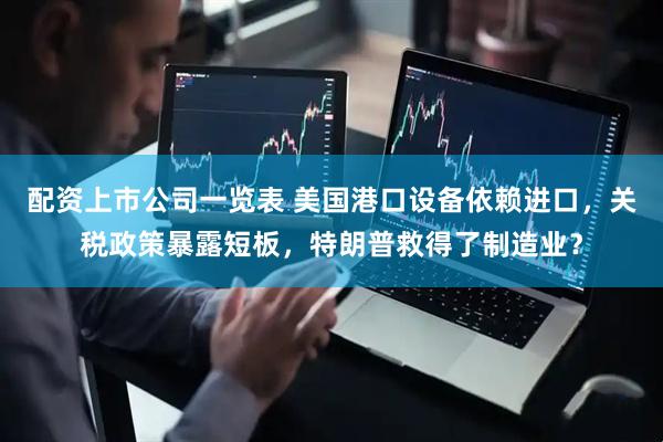 配资上市公司一览表 美国港口设备依赖进口，关税政策暴露短板，特朗普救得了制造业？