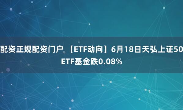 配资正规配资门户 【ETF动向】6月18日天弘上证50ETF基金跌0.08%