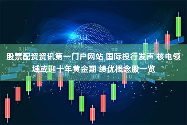 股票配资资讯第一门户网站 国际投行发声 核电领域或迎十年黄金期 绩优概念股一览
