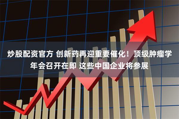 炒股配资官方 创新药再迎重要催化！顶级肿瘤学年会召开在即 这些中国企业将参展
