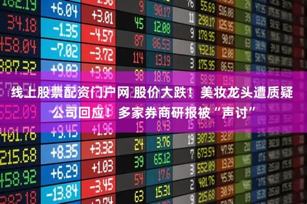 线上股票配资门户网 股价大跌！美妆龙头遭质疑 公司回应！多家券商研报被“声讨”