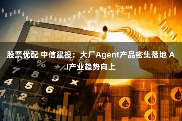 股票优配 中信建投：大厂Agent产品密集落地 AI产业趋势向上