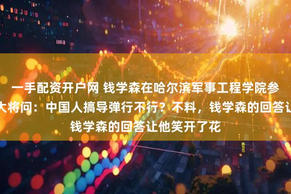 一手配资开户网 钱学森在哈尔滨军事工程学院参观时，陈赓大将问：中国人搞导弹行不行？不料，钱学森的回答让他笑开了花