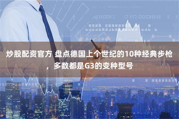 炒股配资官方 盘点德国上个世纪的10种经典步枪，多数都是G3的变种型号