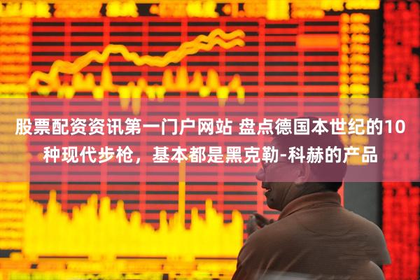 股票配资资讯第一门户网站 盘点德国本世纪的10种现代步枪，基本都是黑克勒-科赫的产品