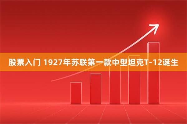 股票入门 1927年苏联第一款中型坦克T-12诞生