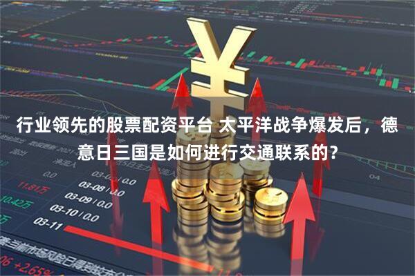 行业领先的股票配资平台 太平洋战争爆发后，德意日三国是如何进行交通联系的？