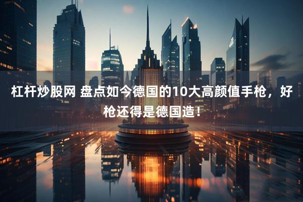 杠杆炒股网 盘点如今德国的10大高颜值手枪，好枪还得是德国造！