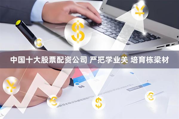 中国十大股票配资公司 严把学业关 培育栋梁材