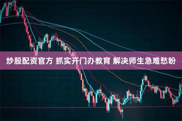 炒股配资官方 抓实开门办教育 解决师生急难愁盼