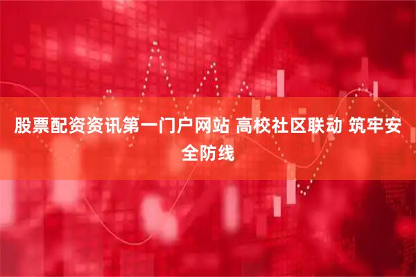 股票配资资讯第一门户网站 高校社区联动 筑牢安全防线