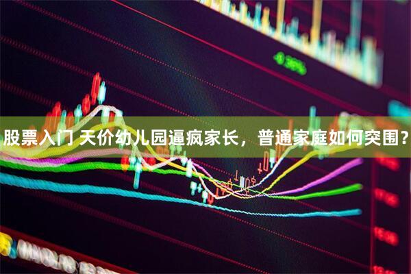 股票入门 天价幼儿园逼疯家长，普通家庭如何突围？