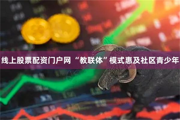 线上股票配资门户网 “教联体”模式惠及社区青少年