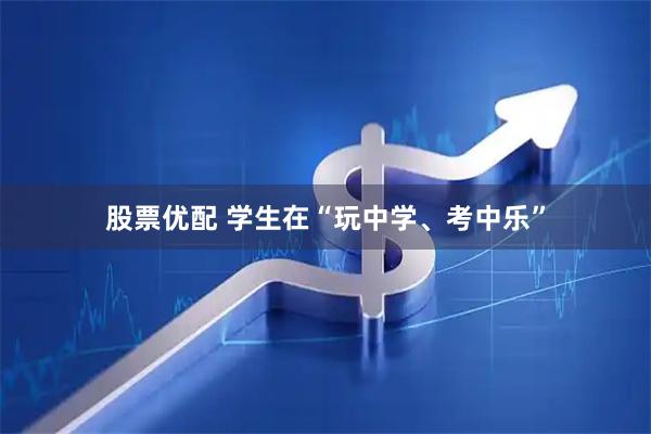 股票优配 学生在“玩中学、考中乐”