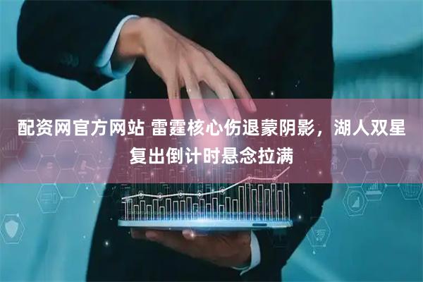 配资网官方网站 雷霆核心伤退蒙阴影，湖人双星复出倒计时悬念拉满
