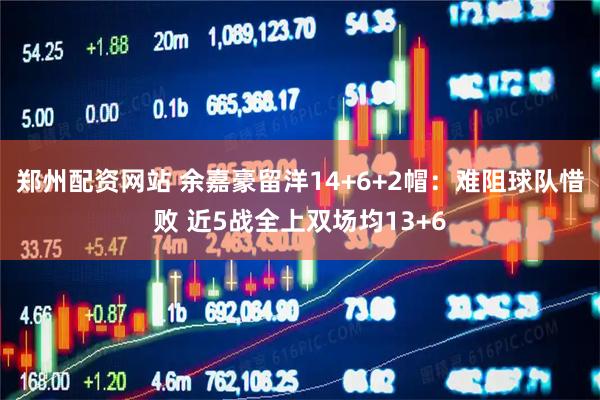 郑州配资网站 余嘉豪留洋14+6+2帽：难阻球队惜败 近5战全上双场均13+6