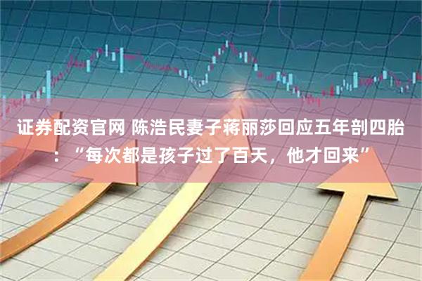 证券配资官网 陈浩民妻子蒋丽莎回应五年剖四胎：“每次都是孩子过了百天，他才回来”