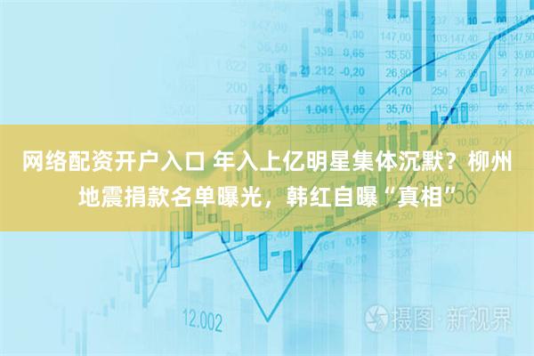 网络配资开户入口 年入上亿明星集体沉默？柳州地震捐款名单曝光，韩红自曝“真相”