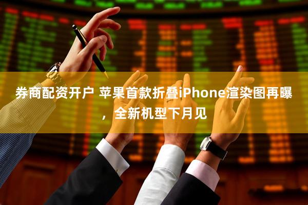 券商配资开户 苹果首款折叠iPhone渲染图再曝，全新机型下月见