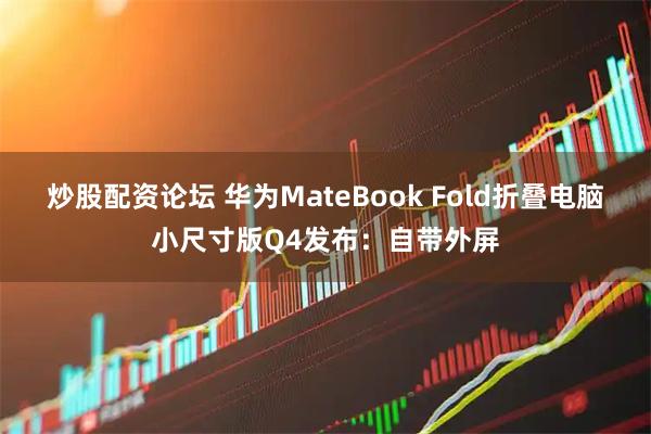 炒股配资论坛 华为MateBook Fold折叠电脑小尺寸版Q4发布：自带外屏